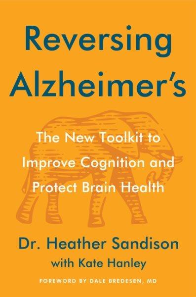 Reversing Alzheimer's : the new toolkit to improve cognition and protect brain health / Dr. Heather Sandison with Kate Hanley.