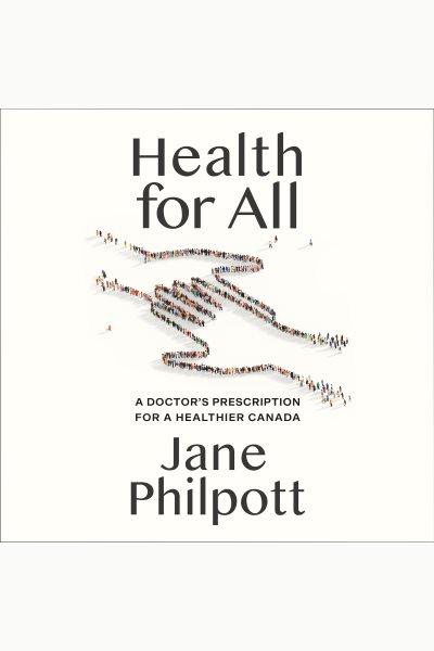 Health for all : a doctor's prescription for a healthier Canada / Jane Philpott.